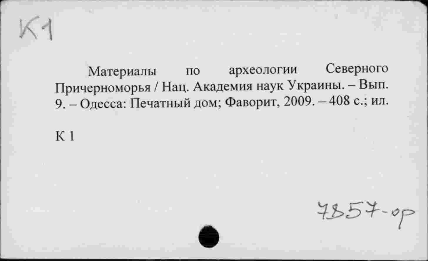 ﻿Материалы по археологии Северного Причерноморья / Нац. Академия наук Украины. — Вып. 9. - Одесса: Печатный дом; Фаворит, 2009. - 408 с.; ил.
К 1